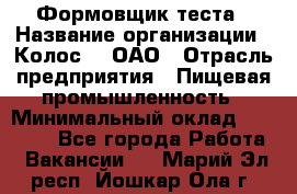 Формовщик теста › Название организации ­ Колос-3, ОАО › Отрасль предприятия ­ Пищевая промышленность › Минимальный оклад ­ 21 000 - Все города Работа » Вакансии   . Марий Эл респ.,Йошкар-Ола г.